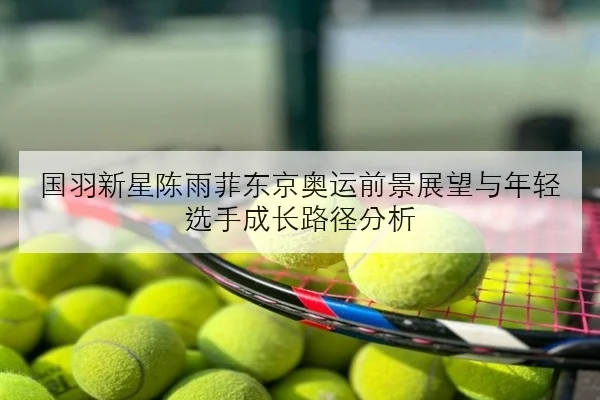 国羽新星陈雨菲东京奥运前景展望与年轻选手成长路径分析