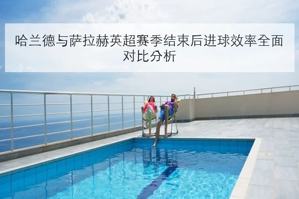 哈兰德与萨拉赫英超赛季结束后进球效率全面对比分析